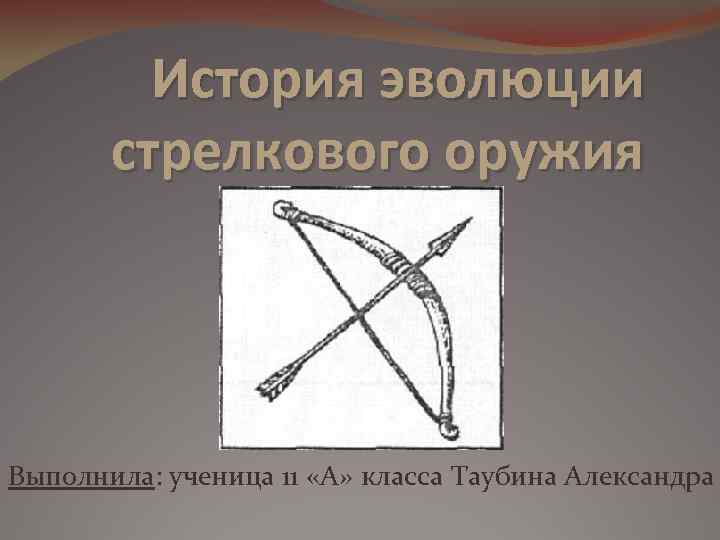 История эволюции стрелкового оружия Выполнила: ученица 11 «А» класса Таубина Александра 