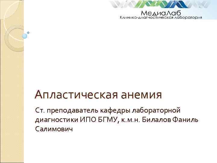 Апластическая анемия Ст. преподаватель кафедры лабораторной диагностики ИПО БГМУ, к. м. н. Билалов Фаниль