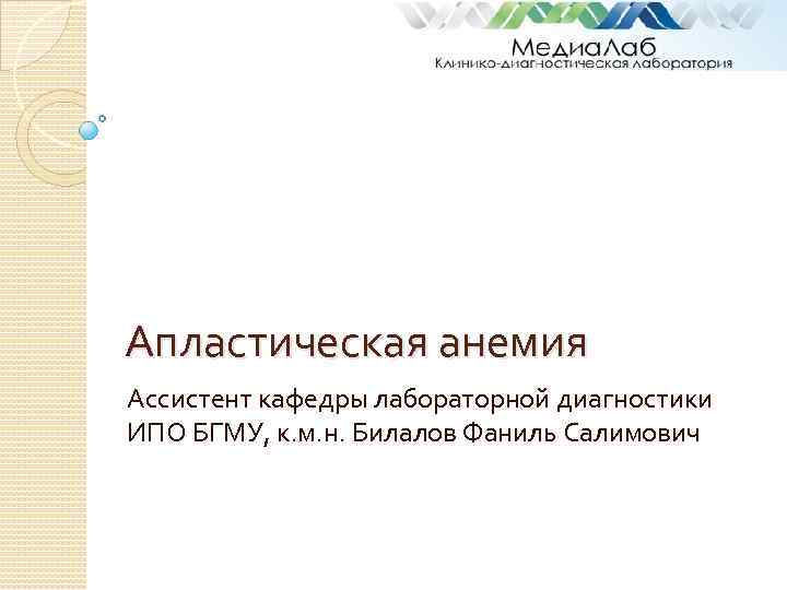 Апластическая анемия Ассистент кафедры лабораторной диагностики ИПО БГМУ, к. м. н. Билалов Фаниль Салимович