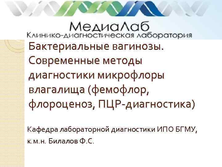 Бактериальные вагинозы. Современные методы диагностики микрофлоры влагалища (фемофлор, флороценоз, ПЦР-диагностика) Кафедра лабораторной диагностики ИПО