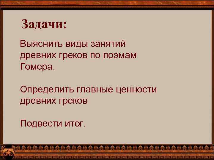 Задачи: Выяснить виды занятий древних греков по поэмам Гомера. Определить главные ценности древних греков