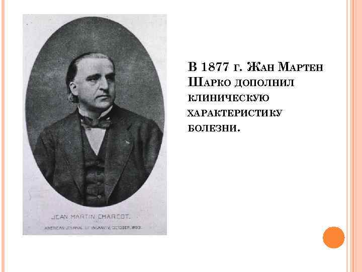 В 1877 Г. ЖАН МАРТЕН ШАРКО ДОПОЛНИЛ КЛИНИЧЕСКУЮ ХАРАКТЕРИСТИКУ БОЛЕЗНИ. 