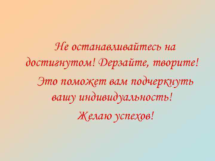 Не останавливайтесь на достигнутом! Дерзайте, творите! Это поможет вам подчеркнуть вашу индивидуальность! Желаю успехов!