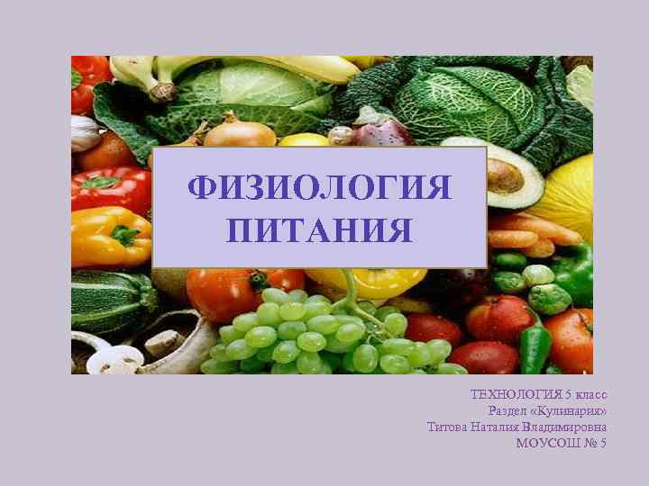 ФИЗИОЛОГИЯ ПИТАНИЯ ТЕХНОЛОГИЯ 5 класс Раздел «Кулинария» Титова Наталия Владимировна МОУСОШ № 5 