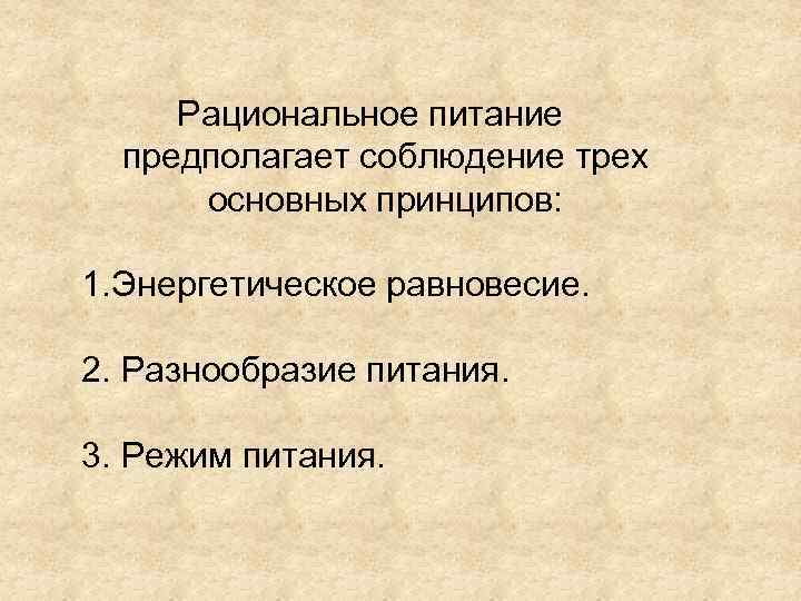 Рациональное питание предполагает соблюдение трех основных принципов: 1. Энергетическое равновесие. 2. Разнообразие питания. 3.