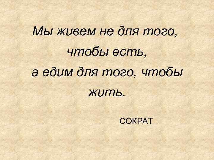 Мы живем не для того, чтобы есть, а едим для того, чтобы жить. СОКРАТ