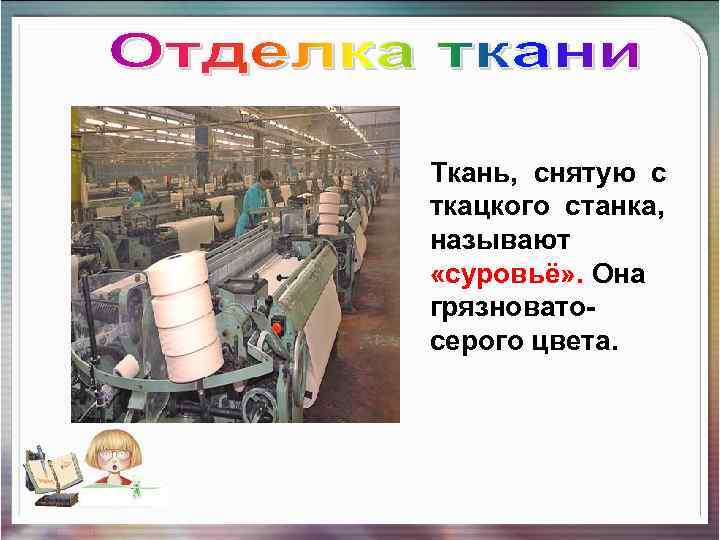 Ткань, снятую с ткацкого станка, называют «суровьё» . Она грязноватосерого цвета. 