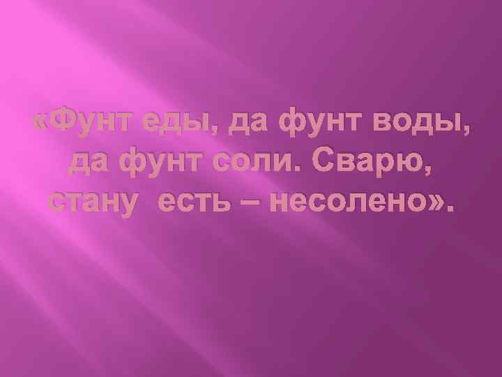  «Фунт еды, да фунт воды, да фунт соли. Сварю, стану есть – несолено»