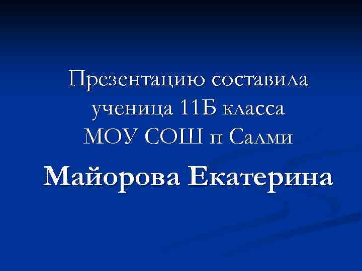 Презентацию составила ученица 11 Б класса МОУ СОШ п Салми Майорова Екатерина 