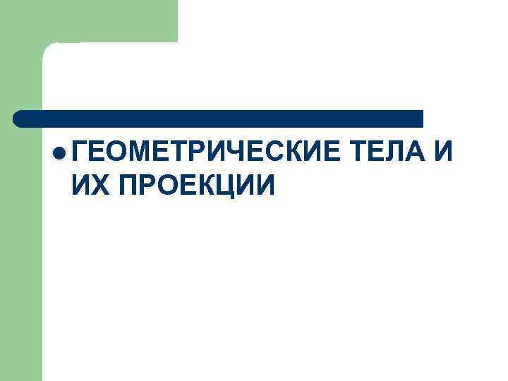 l ГЕОМЕТРИЧЕСКИЕ ИХ ПРОЕКЦИИ ТЕЛА И 