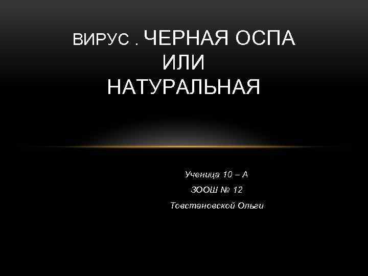 ВИРУС. ЧЕРНАЯ ОСПА ИЛИ НАТУРАЛЬНАЯ Ученица 10 – А ЗООШ № 12 Товстановской Ольги