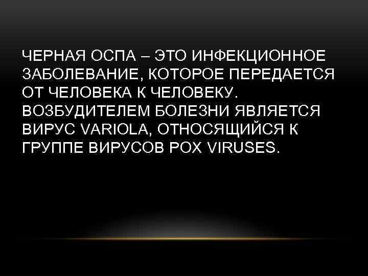 ЧЕРНАЯ ОСПА – ЭТО ИНФЕКЦИОННОЕ ЗАБОЛЕВАНИЕ, КОТОРОЕ ПЕРЕДАЕТСЯ ОТ ЧЕЛОВЕКА К ЧЕЛОВЕКУ. ВОЗБУДИТЕЛЕМ БОЛЕЗНИ