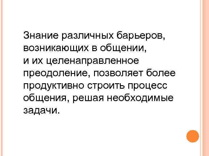 Знание различных барьеров, возникающих в общении, и их целенаправленное преодоление, позволяет более продуктивно строить