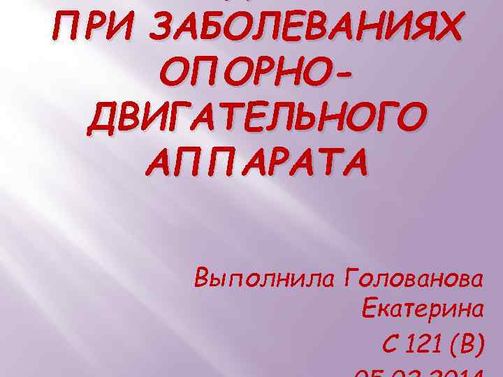 ПРИ ЗАБОЛЕВАНИЯХ ОПОРНОДВИГАТЕЛЬНОГО АППАРАТА Выполнила Голованова Екатерина С 121 (В) 