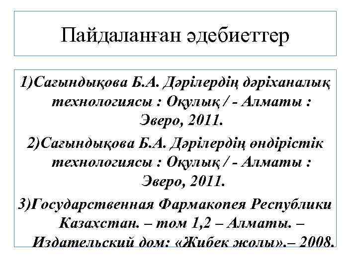 Пайдаланған әдебиеттер 1)Сағындықова Б. А. Дәрілердің дәріханалық технологиясы : Оқулық / - Алматы :