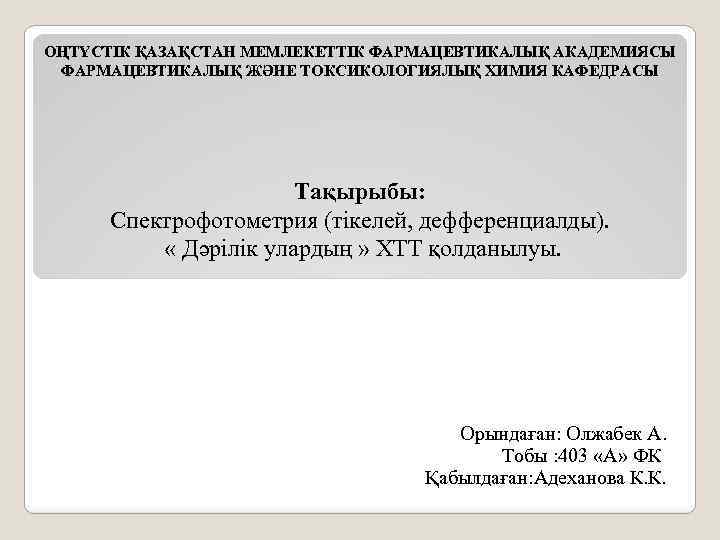 ОҢТҮСТІК ҚАЗАҚСТАН МЕМЛЕКЕТТІК ФАРМАЦЕВТИКАЛЫҚ АКАДЕМИЯСЫ ФАРМАЦЕВТИКАЛЫҚ ЖӘНЕ ТОКСИКОЛОГИЯЛЫҚ ХИМИЯ КАФЕДРАСЫ Тақырыбы: Спектрофотометрия (тікелей, дефференциалды).
