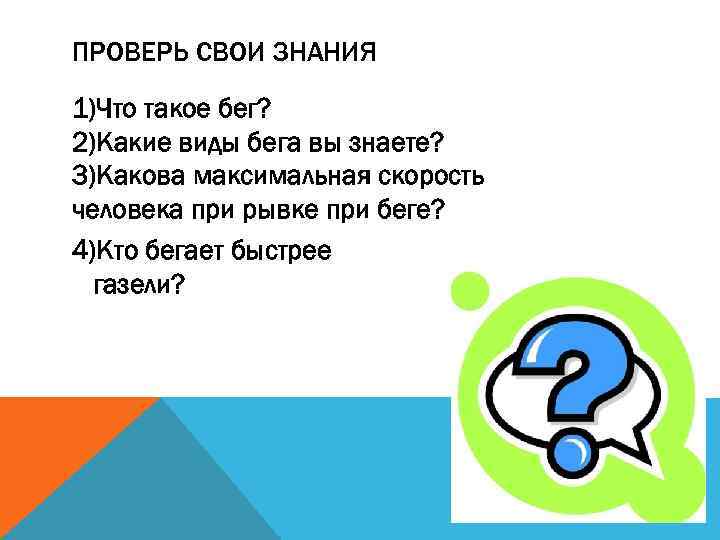 ПРОВЕРЬ СВОИ ЗНАНИЯ 1)Что такое бег? 2)Какие виды бега вы знаете? 3)Какова максимальная скорость