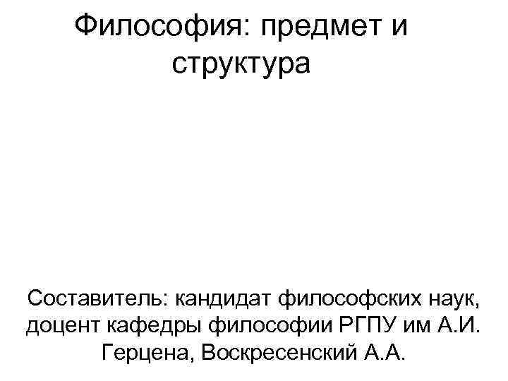 Философия: предмет и структура Составитель: кандидат философских наук, доцент кафедры философии РГПУ им А.