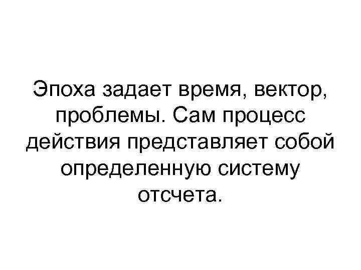 Эпоха задает время, вектор, проблемы. Сам процесс действия представляет собой определенную систему отсчета. 