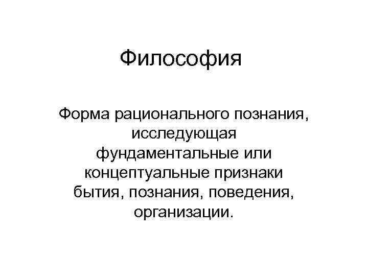 Философия Форма рационального познания, исследующая фундаментальные или концептуальные признаки бытия, познания, поведения, организации. 