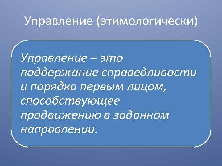 Управление (этимологически) Управление – это поддержание справедливости и порядка первым лицом, способствующее продвижению в