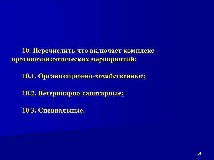 10. Перечислить что включает комплекс противоэпизоотических мероприятий: 10. 1. Организационно-хозяйственные; 10. 2. Ветеринарно-санитарные; 10.