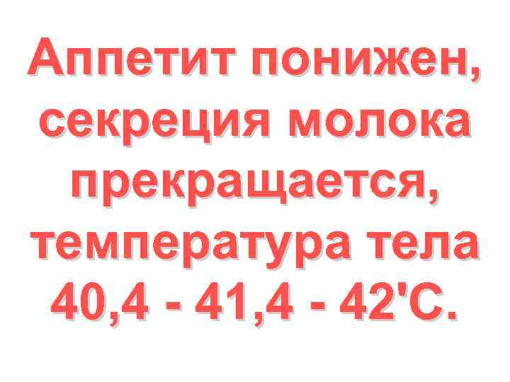 Аппетит понижен, секреция молока прекращается, температура тела 40, 4 - 41, 4 - 42'C.