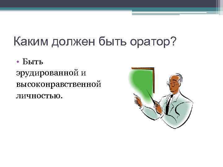 Каким должен быть оратор? • Быть эрудированной и высоконравственной личностью. 