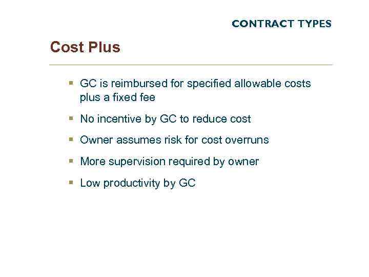 CONTRACT TYPES Cost Plus § GC is reimbursed for specified allowable costs plus a
