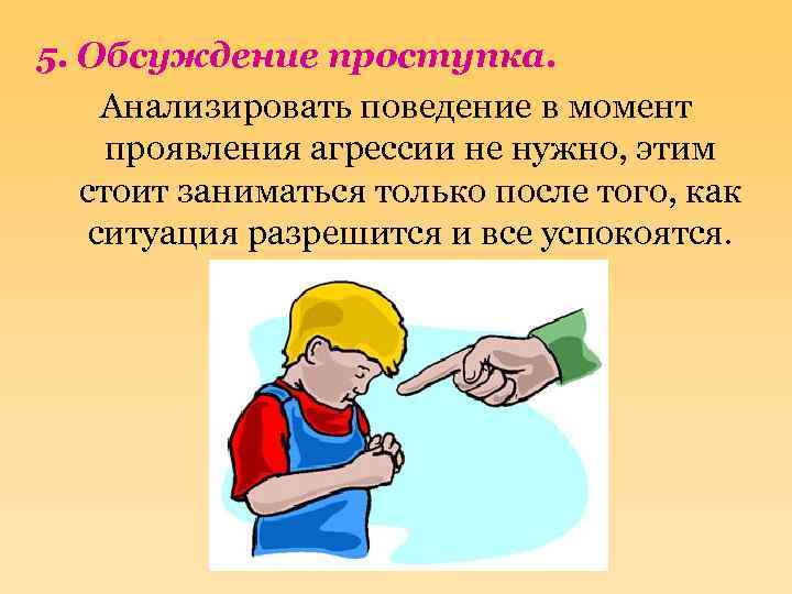 5. Обсуждение проступка. Анализировать поведение в момент проявления агрессии не нужно, этим стоит заниматься
