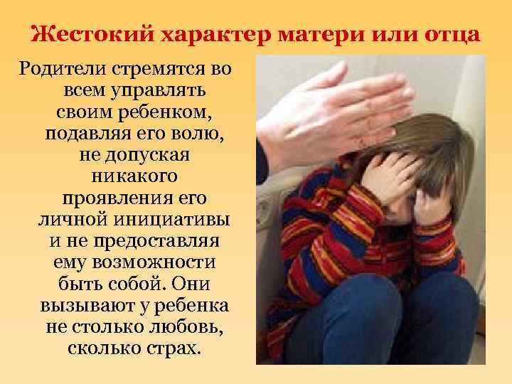 Жестокий характер матери или отца Родители стремятся во всем управлять своим ребенком, подавляя его