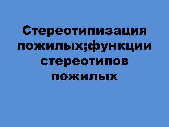 Стереотипизация пожилых; функции стереотипов пожилых 