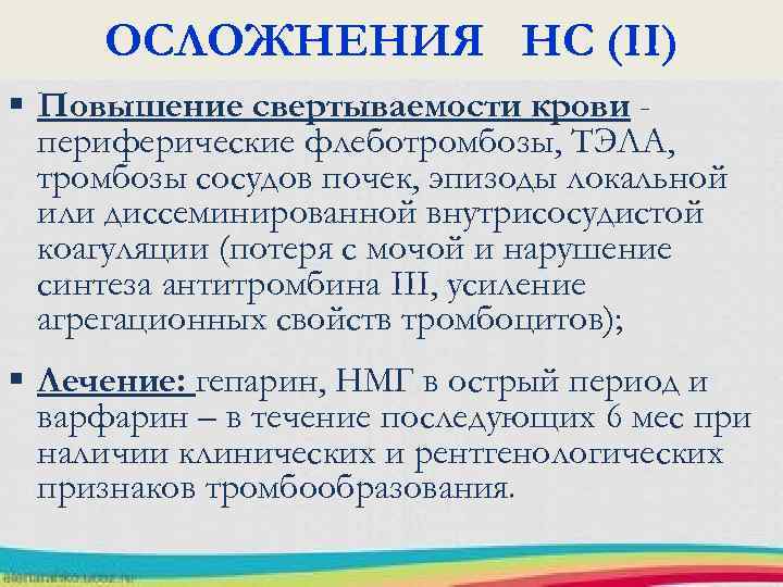 ОСЛОЖНЕНИЯ НС (II) § Повышение свертываемости крови периферические флеботромбозы, ТЭЛА, тромбозы сосудов почек, эпизоды