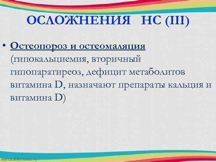 ОСЛОЖНЕНИЯ НС (III) • Остеопороз и остеомаляция (гипокальциемия, вторичный гипопаратиреоз, дефицит метаболитов витамина D,
