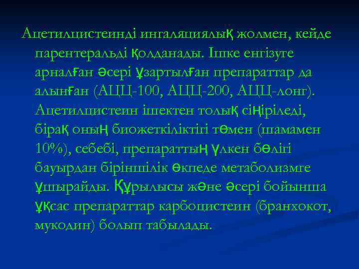 Ацетилцистеинді ингаляциялық жолмен, кейде парентеральді қолданады. Ішке енгізуге арналған әсері ұзартылған препараттар да алынған