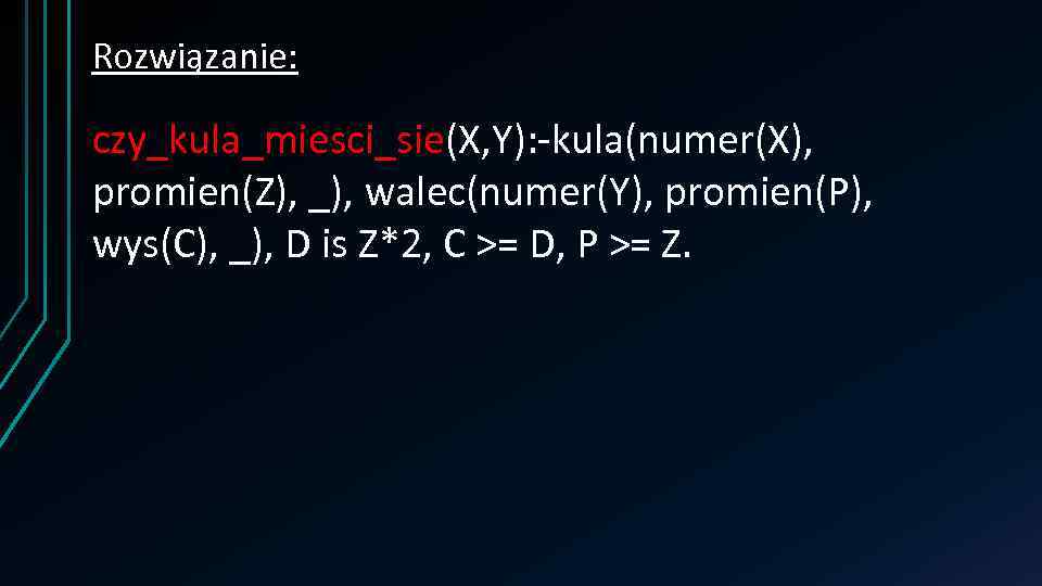 Rozwiązanie: czy_kula_miesci_sie(X, Y): -kula(numer(X), promien(Z), _), walec(numer(Y), promien(P), wys(C), _), D is Z*2, C