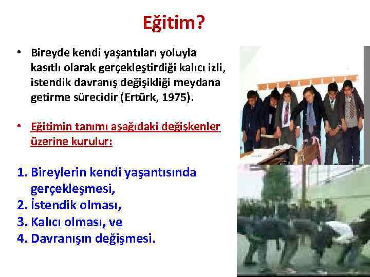 Eğitim? • Bireyde kendi yaşantıları yoluyla kasıtlı olarak gerçekleştirdiği kalıcı izli, istendik davranış değişikliği