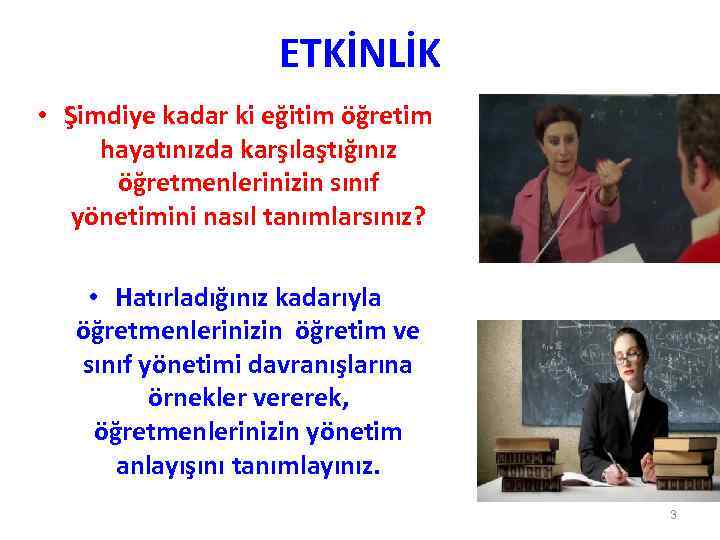 ETKİNLİK • Şimdiye kadar ki eğitim öğretim hayatınızda karşılaştığınız öğretmenlerinizin sınıf yönetimini nasıl tanımlarsınız?