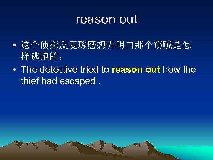 reason out • 这个侦探反复琢磨想弄明白那个窃贼是怎 样逃跑的。 • The detective tried to reason out how the