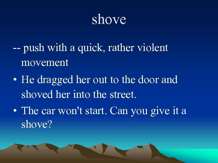 shove -- push with a quick, rather violent movement • He dragged her out