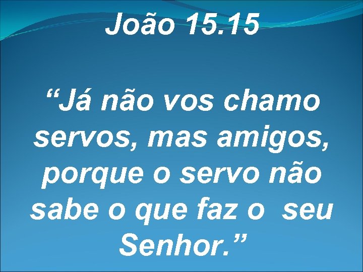 João 15. 15 “Já não vos chamo servos, mas amigos, porque o servo não