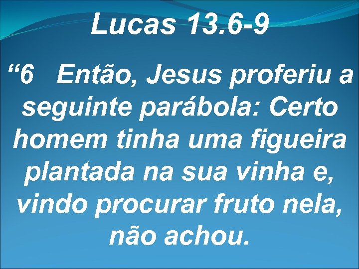 Lucas 13. 6 -9 “ 6 Então, Jesus proferiu a seguinte parábola: Certo homem