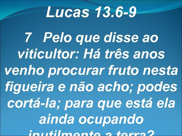 Lucas 13. 6 -9 7 Pelo que disse ao viticultor: Há três anos venho