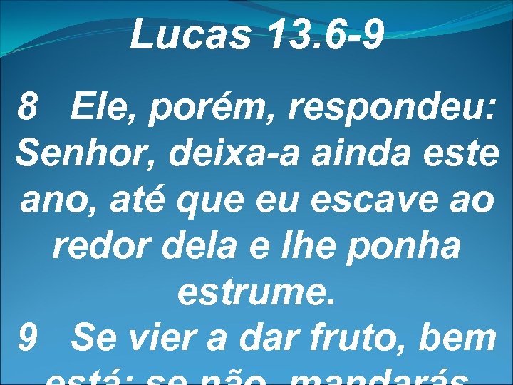 Lucas 13. 6 -9 8 Ele, porém, respondeu: Senhor, deixa-a ainda este ano, até