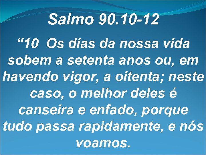 Salmo 90. 10 -12 “ 10 Os dias da nossa vida sobem a setenta