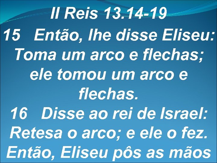 II Reis 13. 14 -19 15 Então, lhe disse Eliseu: Toma um arco e