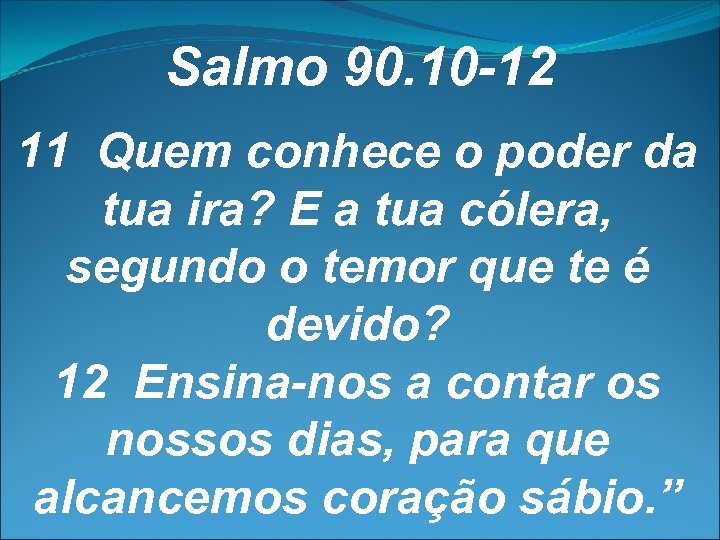 Salmo 90. 10 -12 11 Quem conhece o poder da tua ira? E a