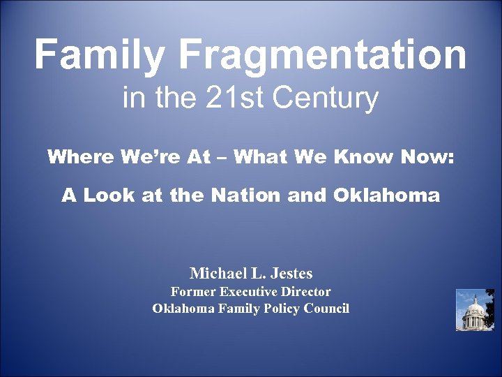 Family Fragmentation in the 21 st Century Where We’re At – What We Know