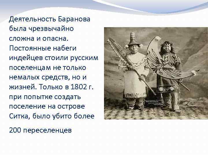 Деятельность Баранова была чрезвычайно сложна и опасна. Постоянные набеги индейцев стоили русским поселенцам не