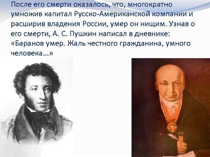 После его смерти оказалось, что, многократно умножив капитал Русско-Американской компании и расширив владения России,